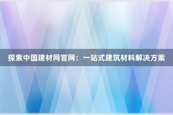 探索中国建材网官网：一站式建筑材料解决方案