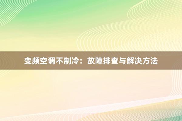 变频空调不制冷：故障排查与解决方法